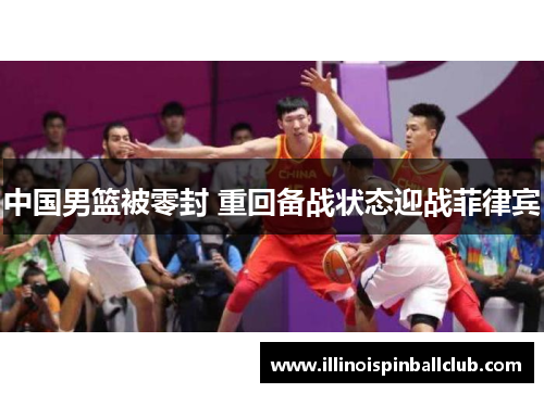 中国男篮被零封 重回备战状态迎战菲律宾