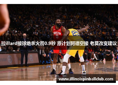 拉illard接球绝杀火箭0.9秒 原计划阿德空接 老莫改变建议
